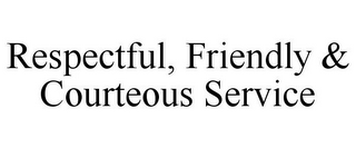 RESPECTFUL, FRIENDLY & COURTEOUS SERVICE