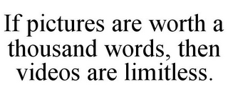 IF PICTURES ARE WORTH A THOUSAND WORDS,THEN VIDEOS ARE LIMITLESS.