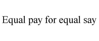 EQUAL PAY FOR EQUAL SAY