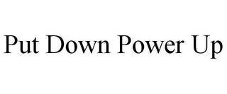 PUT DOWN POWER UP