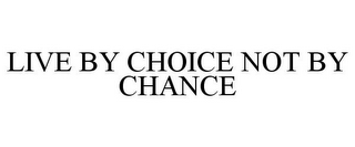 LIVE BY CHOICE NOT BY CHANCE