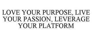 LOVE YOUR PURPOSE, LIVE YOUR PASSION, LEVERAGE YOUR PLATFORM