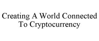 CREATING A WORLD CONNECTED TO CRYPTOCURRENCY