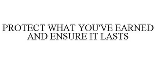 PROTECT WHAT YOU'VE EARNED AND ENSURE IT LASTS