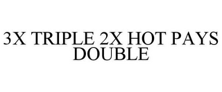 3X TRIPLE 2X HOT PAYS DOUBLE