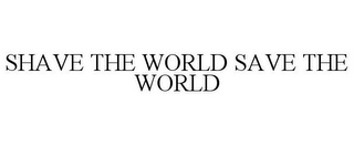 SHAVE THE WORLD SAVE THE WORLD