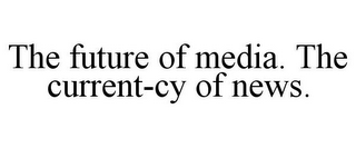 THE FUTURE OF MEDIA. THE CURRENT-CY OF NEWS.