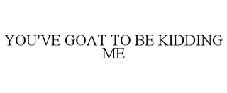 YOU'VE GOAT TO BE KIDDING ME