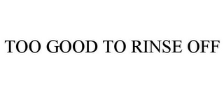 TOO GOOD TO RINSE OFF