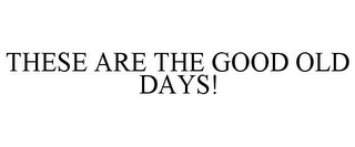 THESE ARE THE GOOD OLD DAYS!