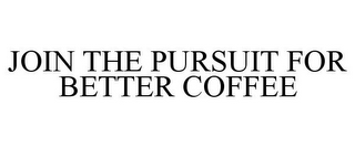 JOIN THE PURSUIT FOR BETTER COFFEE