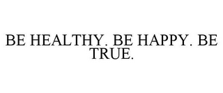 BE HEALTHY. BE HAPPY. BE TRUE.