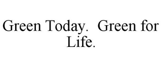 GREEN TODAY. GREEN FOR LIFE.