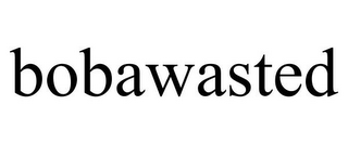 BOBAWASTED