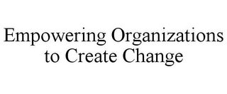 EMPOWERING ORGANIZATIONS TO CREATE CHANGE