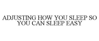 ADJUSTING HOW YOU SLEEP SO YOU CAN SLEEP EASY