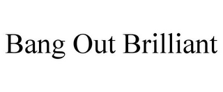 BANG OUT BRILLIANT