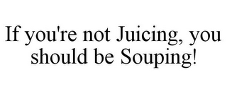 IF YOU'RE NOT JUICING, YOU SHOULD BE SOUPING!