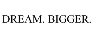 DREAM. BIGGER.