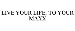 LIVE YOUR LIFE, TO YOUR MAXX