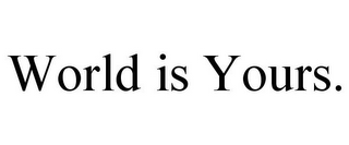 WORLD IS YOURS.