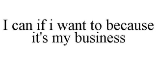 I CAN IF I WANT TO BECAUSE IT'S MY BUSINESS