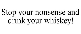 STOP YOUR NONSENSE AND DRINK YOUR WHISKEY!