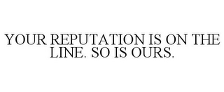 YOUR REPUTATION IS ON THE LINE. SO IS OURS.