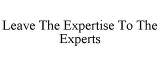 LEAVE THE EXPERTISE TO THE EXPERTS