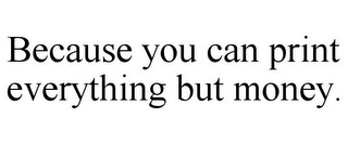 BECAUSE YOU CAN PRINT EVERYTHING BUT MONEY.