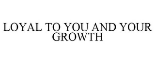 LOYAL TO YOU AND YOUR GROWTH