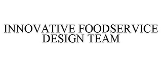 INNOVATIVE FOODSERVICE DESIGN TEAM