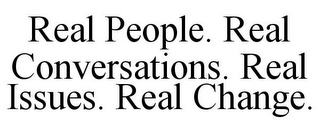 REAL PEOPLE. REAL CONVERSATIONS. REAL ISSUES. REAL CHANGE.