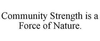 COMMUNITY STRENGTH IS A FORCE OF NATURE.