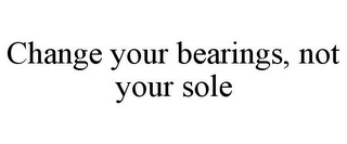 CHANGE YOUR BEARINGS, NOT YOUR SOLE