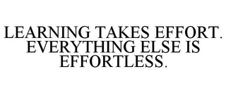 LEARNING TAKES EFFORT. EVERYTHING ELSE IS EFFORTLESS.