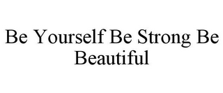 BE YOURSELF BE STRONG BE BEAUTIFUL