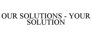 OUR SOLUTIONS - YOUR SOLUTION