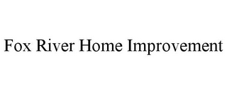 FOX RIVER HOME IMPROVEMENT