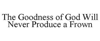 THE GOODNESS OF GOD WILL NEVER PRODUCE A FROWN