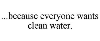 ...BECAUSE EVERYONE WANTS CLEAN WATER.