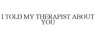 I TOLD MY THERAPIST ABOUT YOU