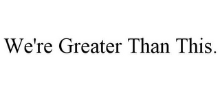 WE'RE GREATER THAN THIS.