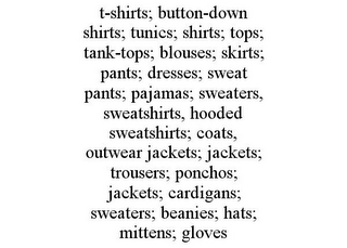 T-SHIRTS; BUTTON-DOWN SHIRTS; TUNICS; SHIRTS; TOPS; TANK-TOPS; BLOUSES; SKIRTS; PANTS; DRESSES; SWEAT PANTS; PAJAMAS; SWEATERS, SWEATSHIRTS, HOODED SWEATSHIRTS; COATS, OUTWEAR JACKETS; JACKETS; TROUSERS; PONCHOS; JACKETS; CARDIGANS; SWEATERS; BEANIES; HATS; MITTENS; GLOVES