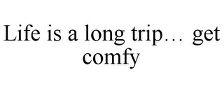 LIFE IS A LONG TRIP... GET COMFY