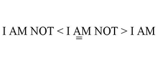 I AM NOT < I AM NOT > I AM =