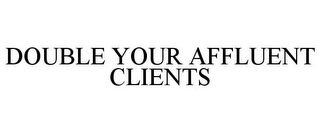 DOUBLE YOUR AFFLUENT CLIENTS