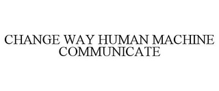 CHANGE WAY HUMAN MACHINE COMMUNICATE