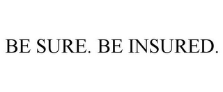 BE SURE. BE INSURED.