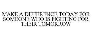 MAKE A DIFFERENCE TODAY FOR SOMEONE WHO IS FIGHTING FOR THEIR TOMORROW